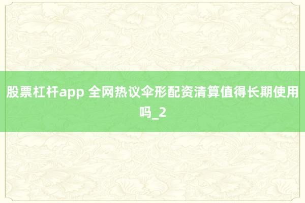 股票杠杆app 全网热议伞形配资清算值得长期使用吗_2