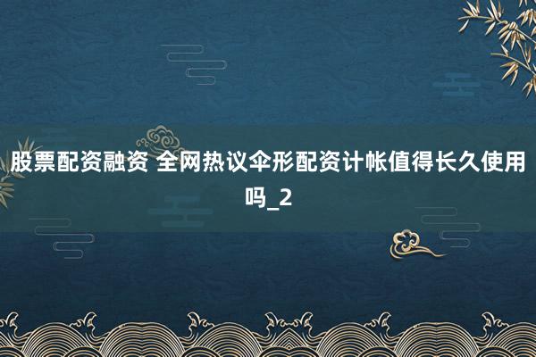 股票配资融资 全网热议伞形配资计帐值得长久使用吗_2