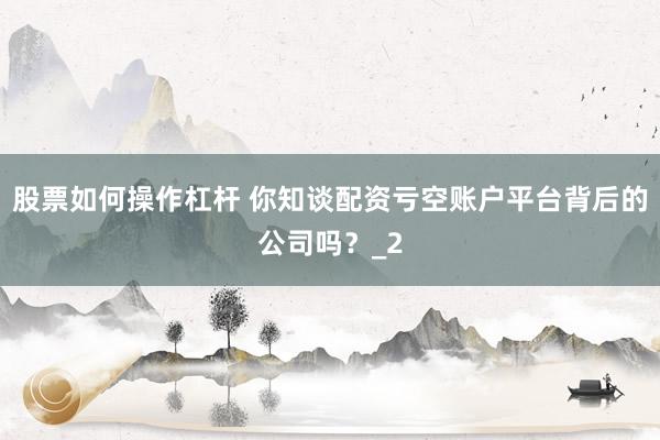 股票如何操作杠杆 你知谈配资亏空账户平台背后的公司吗？_2