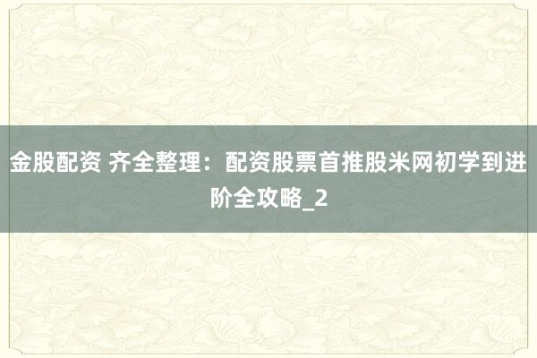 金股配资 齐全整理：配资股票首推股米网初学到进阶全攻略_2
