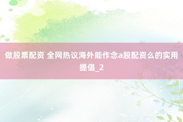 做股票配资 全网热议海外能作念a股配资么的实用提倡_2