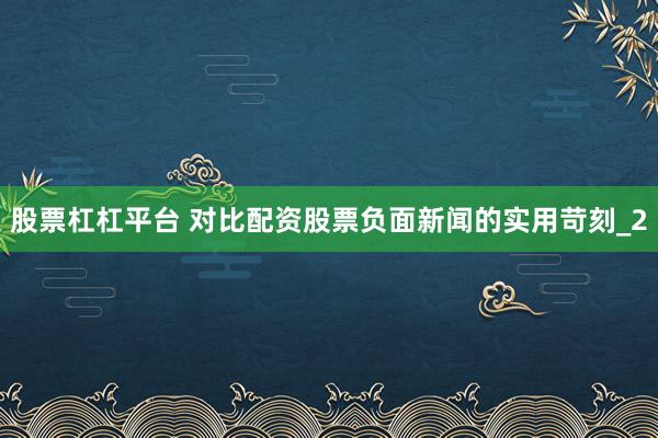 股票杠杠平台 对比配资股票负面新闻的实用苛刻_2