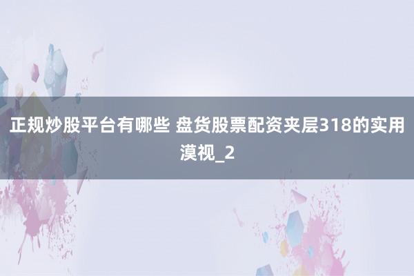 正规炒股平台有哪些 盘货股票配资夹层318的实用漠视_2