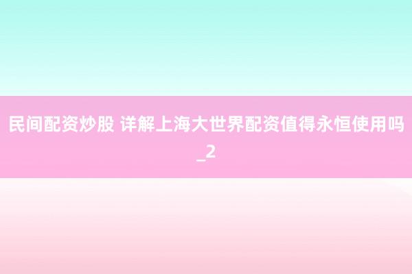 民间配资炒股 详解上海大世界配资值得永恒使用吗_2