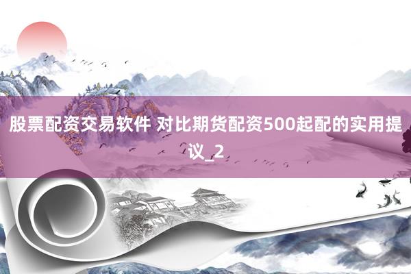 股票配资交易软件 对比期货配资500起配的实用提议_2