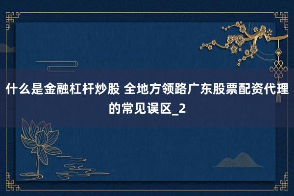 什么是金融杠杆炒股 全地方领路广东股票配资代理的常见误区_2