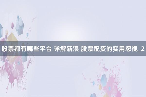 股票都有哪些平台 详解新浪 股票配资的实用忽视_2