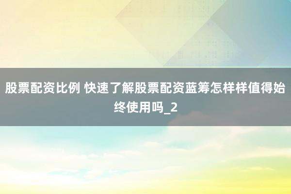 股票配资比例 快速了解股票配资蓝筹怎样样值得始终使用吗_2