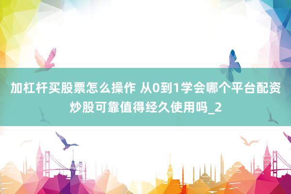 加杠杆买股票怎么操作 从0到1学会哪个平台配资炒股可靠值得经久使用吗_2