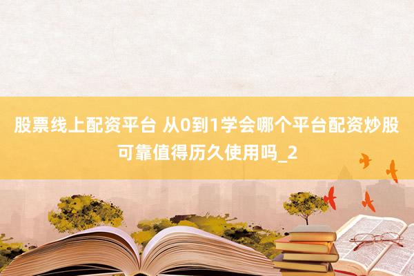 股票线上配资平台 从0到1学会哪个平台配资炒股可靠值得历久使用吗_2