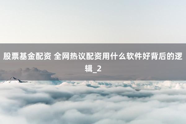 股票基金配资 全网热议配资用什么软件好背后的逻辑_2