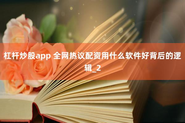 杠杆炒股app 全网热议配资用什么软件好背后的逻辑_2