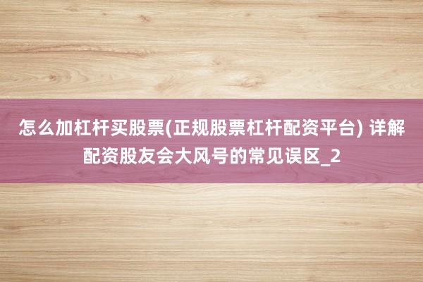 怎么加杠杆买股票(正规股票杠杆配资平台) 详解配资股友会大风号的常见误区_2