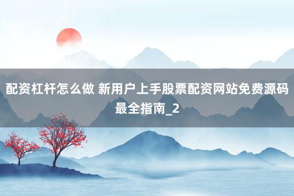 配资杠杆怎么做 新用户上手股票配资网站免费源码最全指南_2