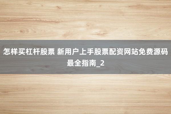 怎样买杠杆股票 新用户上手股票配资网站免费源码最全指南_2