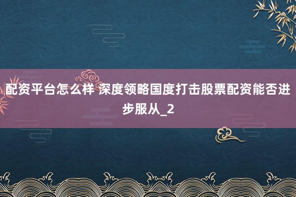配资平台怎么样 深度领略国度打击股票配资能否进步服从_2