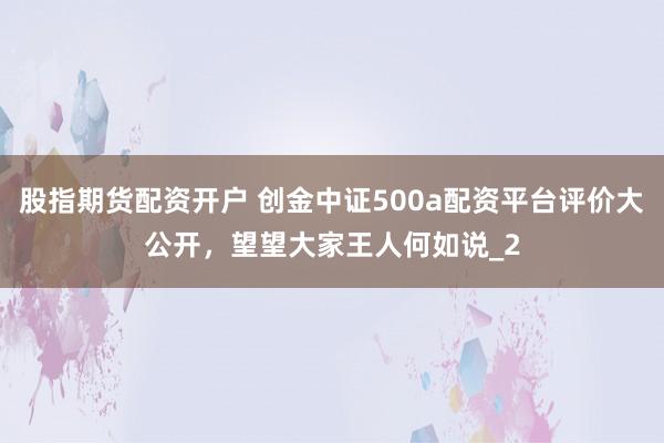 股指期货配资开户 创金中证500a配资平台评价大公开，望望大家王人何如说_2