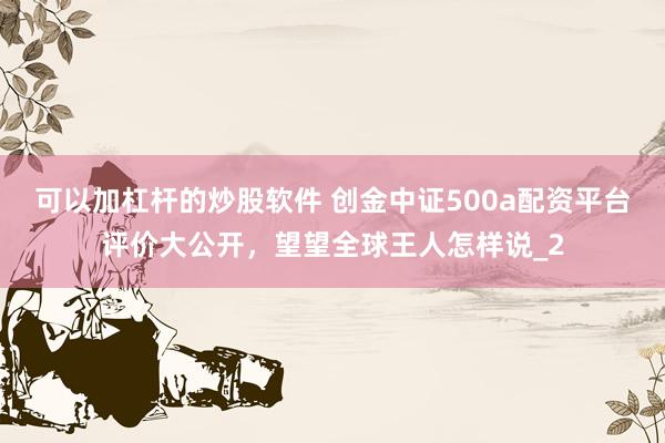 可以加杠杆的炒股软件 创金中证500a配资平台评价大公开，望望全球王人怎样说_2
