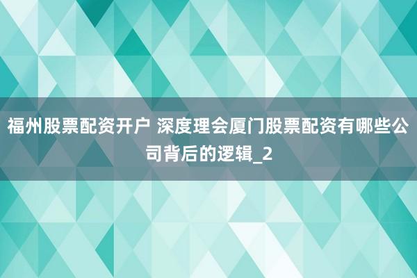 福州股票配资开户 深度理会厦门股票配资有哪些公司背后的逻辑_2