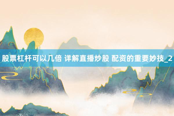 股票杠杆可以几倍 详解直播炒股 配资的重要妙技_2