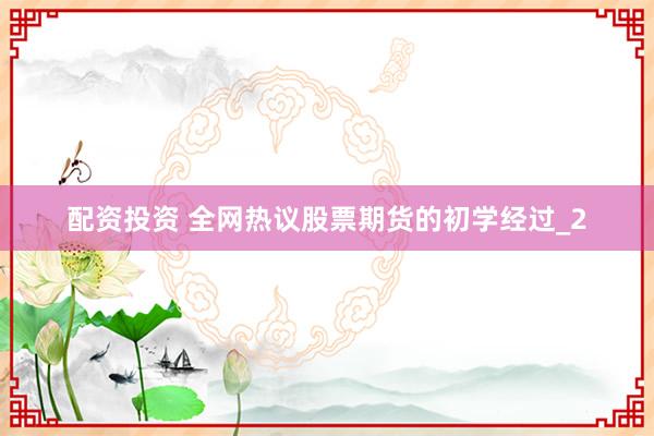 配资投资 全网热议股票期货的初学经过_2