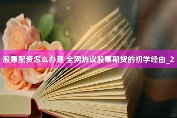 股票配资怎么办理 全网热议股票期货的初学经由_2