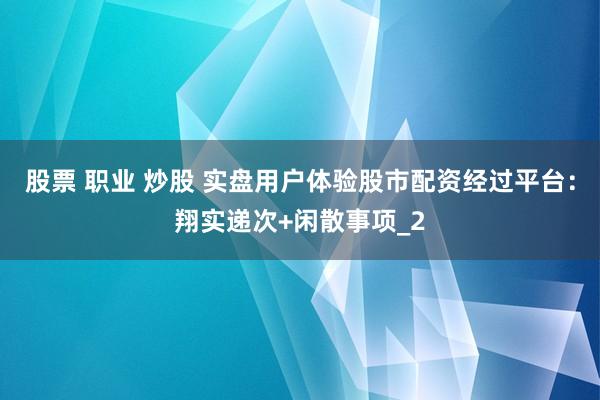 股票 职业 炒股 实盘用户体验股市配资经过平台：翔实递次+闲散事项_2