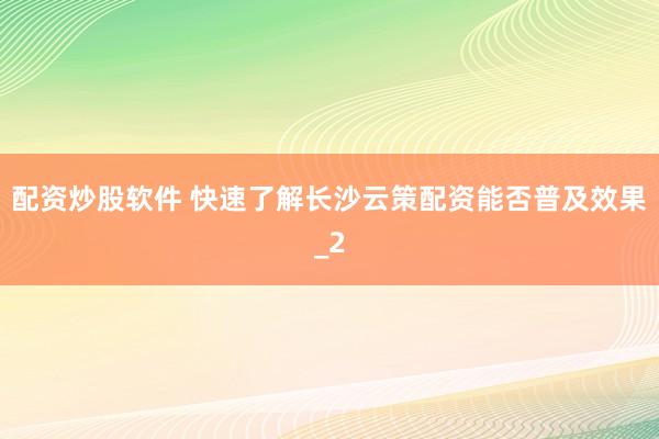 配资炒股软件 快速了解长沙云策配资能否普及效果_2