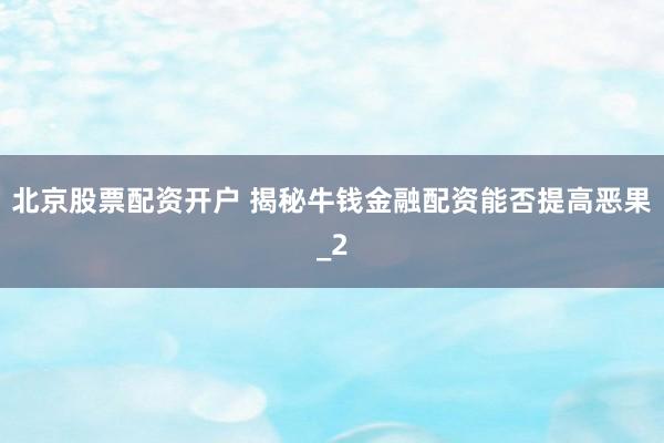 北京股票配资开户 揭秘牛钱金融配资能否提高恶果_2
