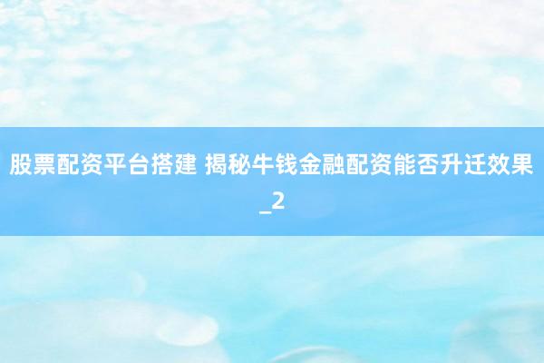 股票配资平台搭建 揭秘牛钱金融配资能否升迁效果_2