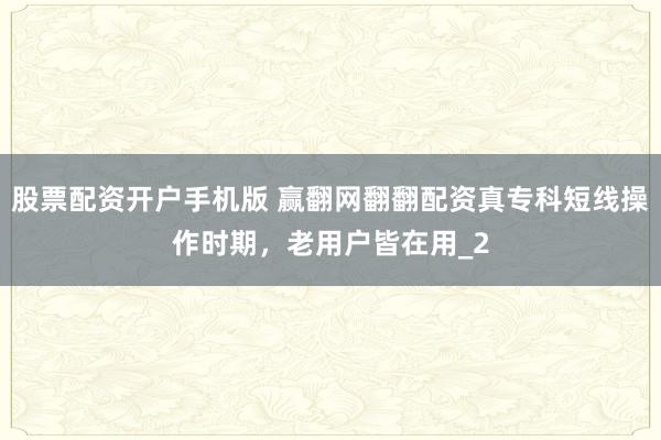 股票配资开户手机版 赢翻网翻翻配资真专科短线操作时期，老用户皆在用_2