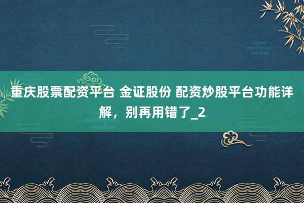 重庆股票配资平台 金证股份 配资炒股平台功能详解，别再用错了_2