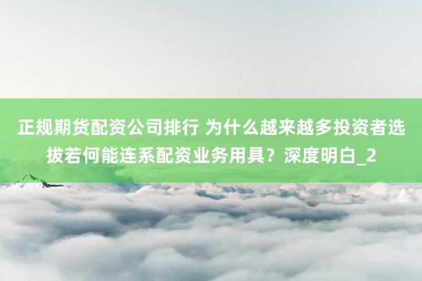 正规期货配资公司排行 为什么越来越多投资者选拔若何能连系配资业务用具？深度明白_2