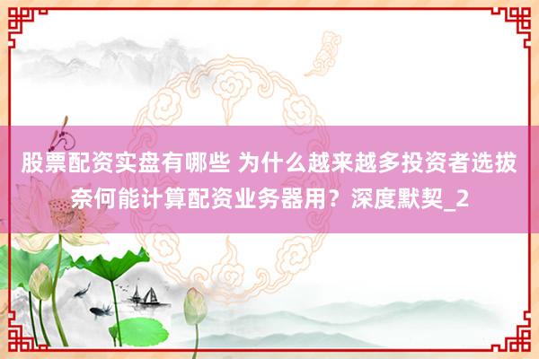 股票配资实盘有哪些 为什么越来越多投资者选拔奈何能计算配资业务器用？深度默契_2
