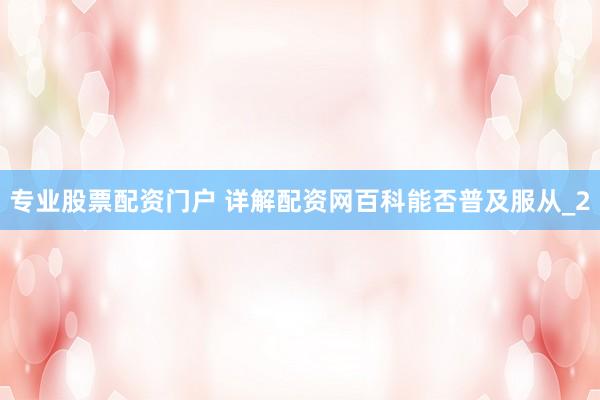 专业股票配资门户 详解配资网百科能否普及服从_2