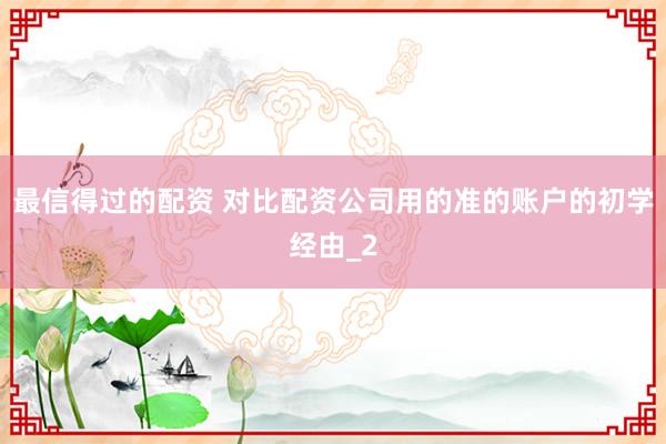 最信得过的配资 对比配资公司用的准的账户的初学经由_2
