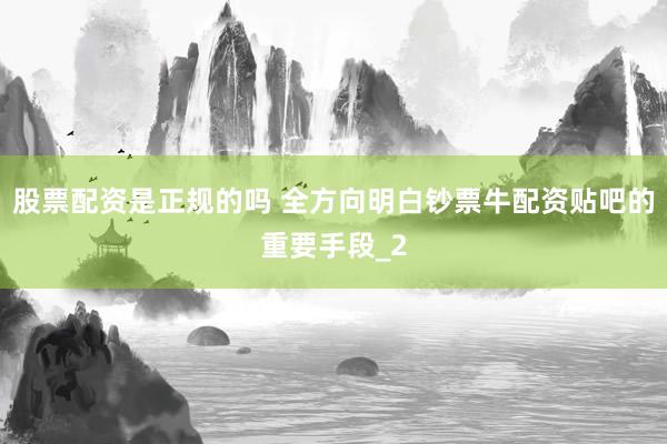 股票配资是正规的吗 全方向明白钞票牛配资贴吧的重要手段_2