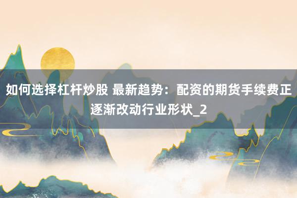 如何选择杠杆炒股 最新趋势：配资的期货手续费正逐渐改动行业形状_2