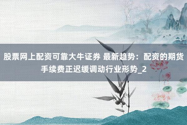 股票网上配资可靠大牛证券 最新趋势：配资的期货手续费正迟缓调动行业形势_2