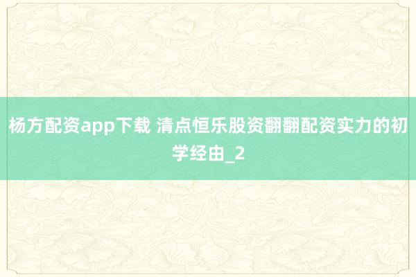 杨方配资app下载 清点恒乐股资翻翻配资实力的初学经由_2