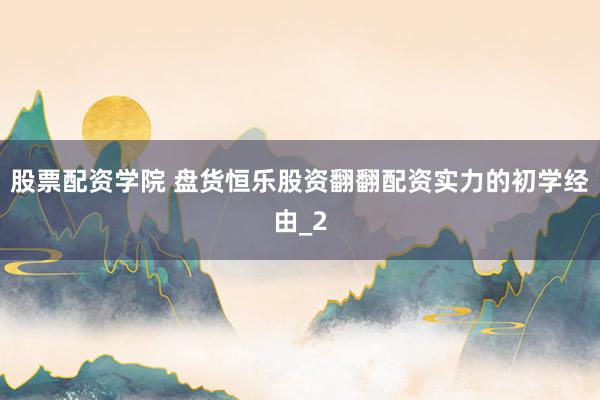 股票配资学院 盘货恒乐股资翻翻配资实力的初学经由_2
