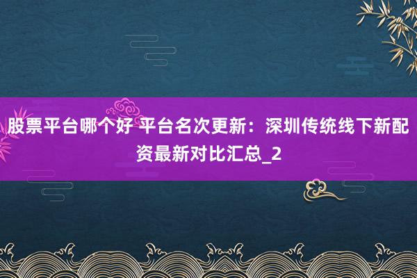 股票平台哪个好 平台名次更新：深圳传统线下新配资最新对比汇总_2