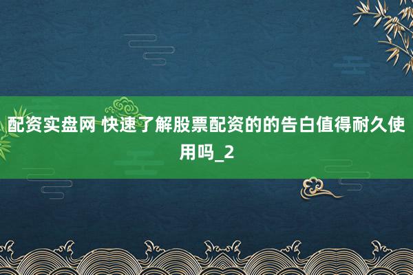 配资实盘网 快速了解股票配资的的告白值得耐久使用吗_2