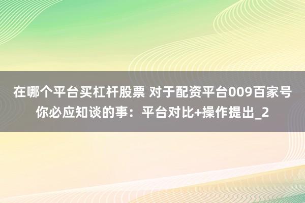 在哪个平台买杠杆股票 对于配资平台009百家号你必应知谈的事：平台对比+操作提出_2