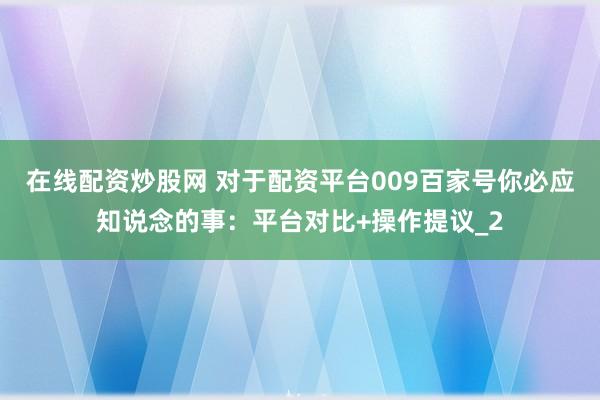 在线配资炒股网 对于配资平台009百家号你必应知说念的事：平台对比+操作提议_2