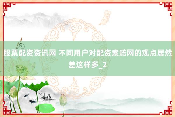 股票配资资讯网 不同用户对配资索赔网的观点居然差这样多_2