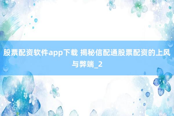 股票配资软件app下载 揭秘信配通股票配资的上风与弊端_2