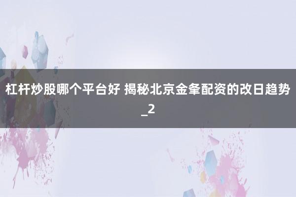 杠杆炒股哪个平台好 揭秘北京金夆配资的改日趋势_2
