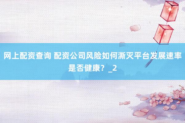 网上配资查询 配资公司风险如何澌灭平台发展速率是否健康？_2