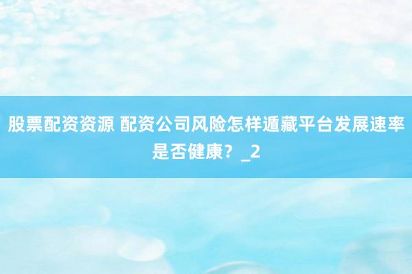 股票配资资源 配资公司风险怎样遁藏平台发展速率是否健康？_2